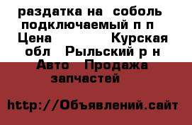 раздатка на “соболь“ подключаемый п/п › Цена ­ 20 000 - Курская обл., Рыльский р-н Авто » Продажа запчастей   